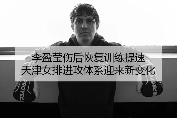 李盈莹伤后恢复训练提速 天津女排进攻体系迎来新变化